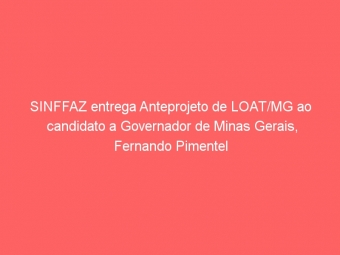 SINFFAZ entrega Anteprojeto de LOAT/MG ao candidato a Governador de Minas Gerais, Fernando Pimentel