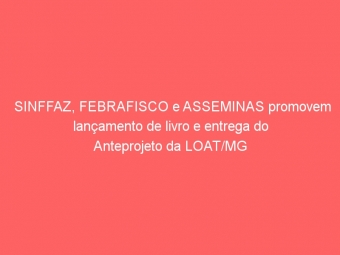 SINFFAZ, FEBRAFISCO e ASSEMINAS promovem lançamento de livro e entrega do Anteprojeto da LOAT/MG
