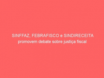 SINFFAZ, FEBRAFISCO e SINDIRECEITA promovem debate sobre justiça fiscal