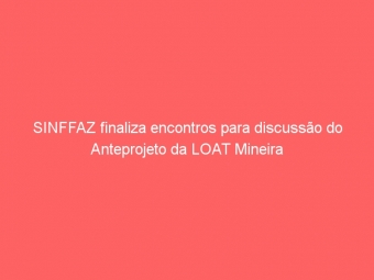 SINFFAZ finaliza encontros para discussão do Anteprojeto da LOAT Mineira