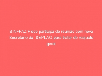 SINFFAZ Fisco participa de reunião com novo Secretário da  SEPLAG para tratar do reajuste geral dos servidores
