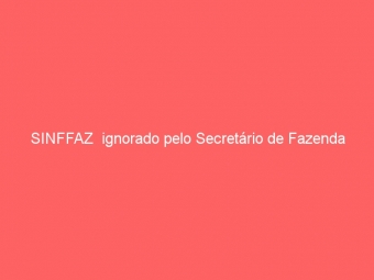 SINFFAZ  ignorado pelo Secretário de Fazenda