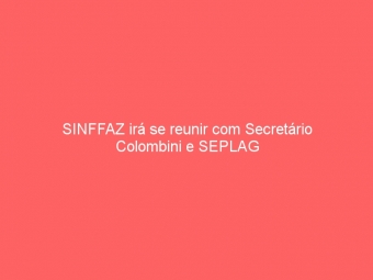 SINFFAZ irá se reunir com Secretário Colombini e SEPLAG