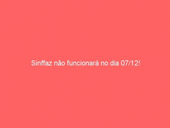 Sinffaz não funcionará no dia 07/12!