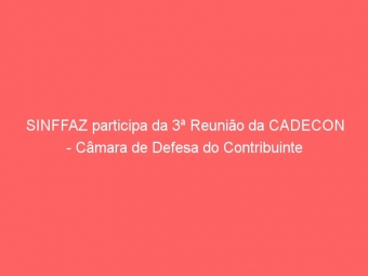SINFFAZ participa da 3ª Reunião da CADECON - Câmara de Defesa do Contribuinte