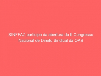 SINFFAZ participa da abertura do II Congresso Nacional de Direito Sindical da OAB