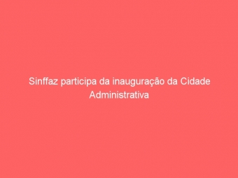 Sinffaz participa da inauguração da Cidade Administrativa