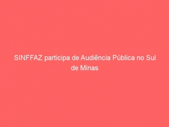 SINFFAZ participa de Audiência Pública no Sul de Minas