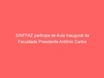 SINFFAZ participa de Aula Inaugural da Faculdade Presidente Antônio Carlos