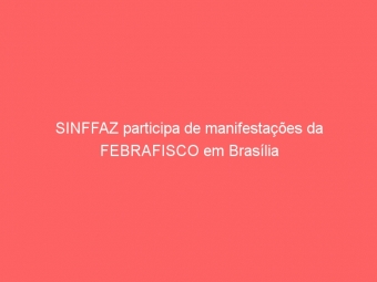 SINFFAZ participa de manifestações da FEBRAFISCO em Brasília