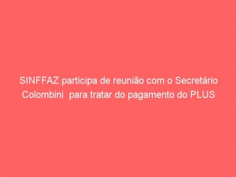 SINFFAZ participa de reunião com o Secretário Colombini  para tratar do pagamento do PLUS