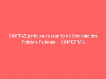 SINFFAZ participa de reunião no Sindicato dos Policiais Federais  SINPEF/MG
