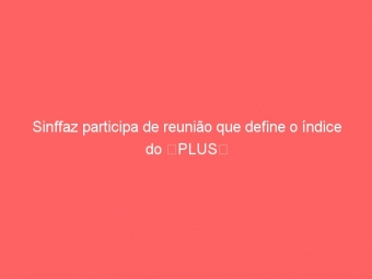 Sinffaz participa de reunião que define o índice do PLUS