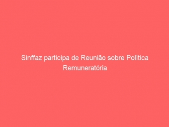 Sinffaz participa de Reunião sobre Política Remuneratória