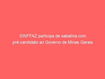 SINFFAZ participa de sabatina com pré-candidato ao Governo de Minas Gerais