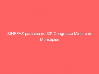 SINFFAZ participa do 30º Congresso Mineiro de Municípios