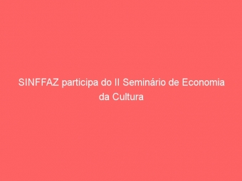 SINFFAZ participa do II Seminário de Economia da Cultura