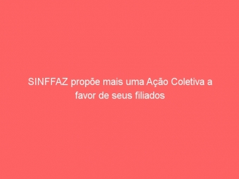 SINFFAZ propõe mais uma Ação Coletiva a favor de seus filiados