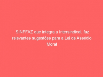SINFFAZ que integra a Intersindical, faz relevantes sugestões para a Lei de Assédio Moral
