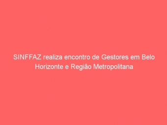 SINFFAZ realiza encontro de Gestores em Belo Horizonte e Região Metropolitana