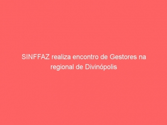 SINFFAZ realiza encontro de Gestores na regional de Divinópolis