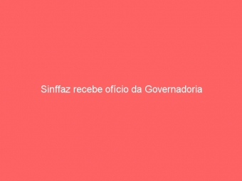 Sinffaz recebe ofício da Governadoria