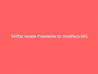 Sinffaz recebe Presidente do Sindifisco-MG