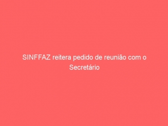SINFFAZ reitera pedido de reunião com o Secretário
