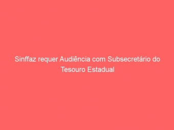 Sinffaz requer Audiência com Subsecretário do Tesouro Estadual