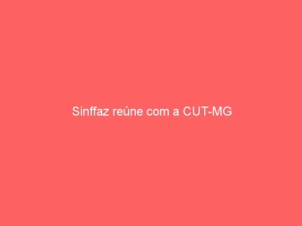 Sinffaz reúne com a CUT-MG