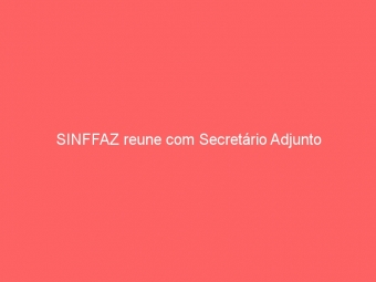 SINFFAZ reune com Secretário Adjunto