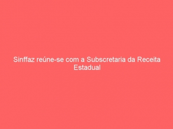 Sinffaz reúne-se com a Subscretaria da Receita Estadual