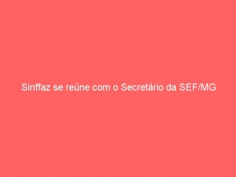 Sinffaz se reúne com o Secretário da SEF/MG