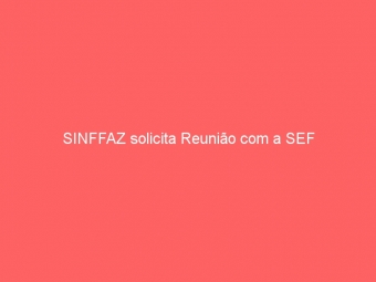 SINFFAZ solicita Reunião com a SEF