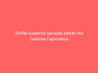 Sinffaz suspende operação padrão dos Gestores Fazendários
