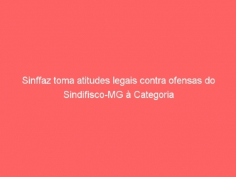 Sinffaz toma atitudes legais contra ofensas do Sindifisco-MG à Categoria