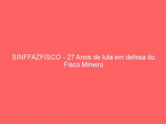 SINFFAZFISCO - 27 Anos de luta em defesa do Fisco Mineiro