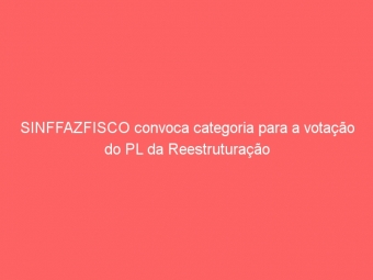SINFFAZFISCO convoca categoria para a votação do PL da Reestruturação