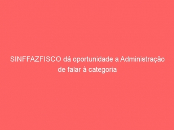 SINFFAZFISCO dá oportunidade a Administração de falar à categoria