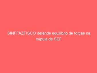 SINFFAZFISCO defende equilíbrio de forças na cúpula da SEF