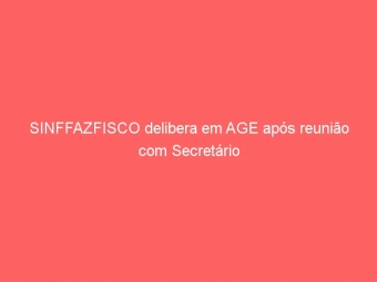 SINFFAZFISCO delibera em AGE após reunião com Secretário