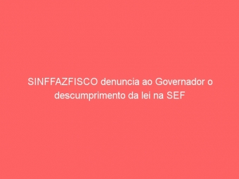SINFFAZFISCO denuncia ao Governador o descumprimento da lei na SEF