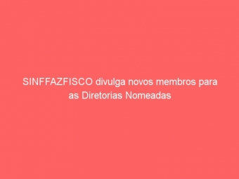 SINFFAZFISCO divulga novos membros para as Diretorias Nomeadas