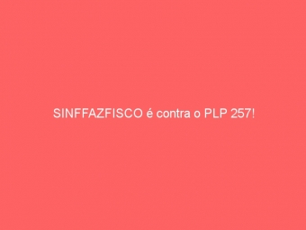 SINFFAZFISCO é contra o PLP 257!