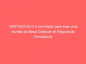 SINFFAZFISCO é convidado para mais uma reunião da Mesa Estadual de Negociação Permanente
