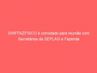 SINFFAZFISCO é convidado para reunião com Secretários da SEPLAG e Fazenda
