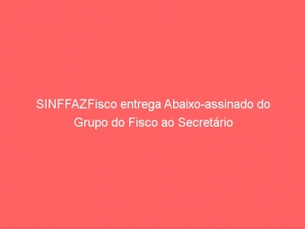 SINFFAZFisco entrega Abaixo-assinado do Grupo do Fisco ao Secretário
