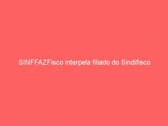 SINFFAZFisco interpela filiado do Sindifisco