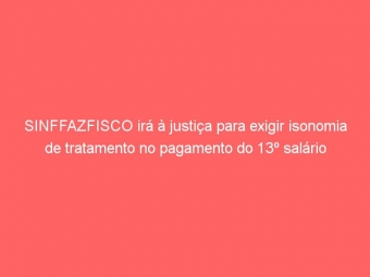 SINFFAZFISCO irá à justiça para exigir isonomia de tratamento no pagamento do 13º salário