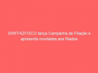 SINFFAZFISCO lança Campanha de Filiação e apresenta novidades aos filiados